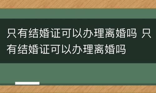 只有结婚证可以办理离婚吗 只有结婚证可以办理离婚吗