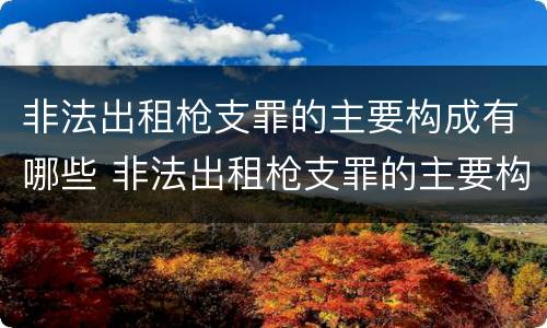 非法出租枪支罪的主要构成有哪些 非法出租枪支罪的主要构成有哪些要件