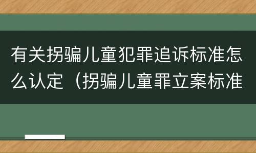 有关拐骗儿童犯罪追诉标准怎么认定（拐骗儿童罪立案标准）