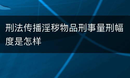 刑法传播淫秽物品刑事量刑幅度是怎样