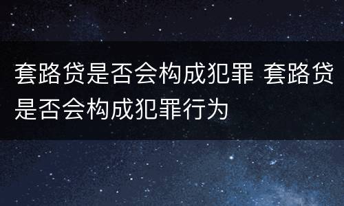 套路贷是否会构成犯罪 套路贷是否会构成犯罪行为