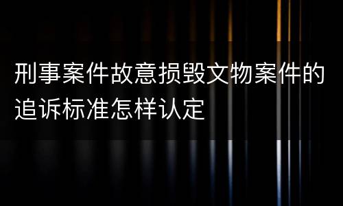 刑事案件故意损毁文物案件的追诉标准怎样认定