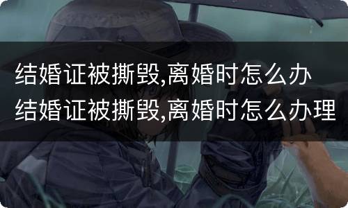 结婚证被撕毁,离婚时怎么办 结婚证被撕毁,离婚时怎么办理