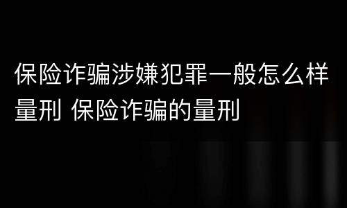 保险诈骗涉嫌犯罪一般怎么样量刑 保险诈骗的量刑