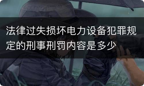 法律过失损坏电力设备犯罪规定的刑事刑罚内容是多少