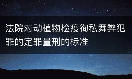 法院对动植物检疫徇私舞弊犯罪的定罪量刑的标准