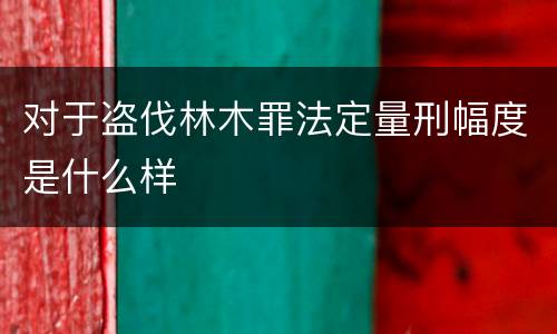 对于盗伐林木罪法定量刑幅度是什么样