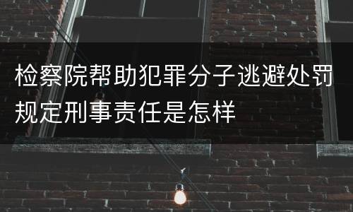 检察院帮助犯罪分子逃避处罚规定刑事责任是怎样