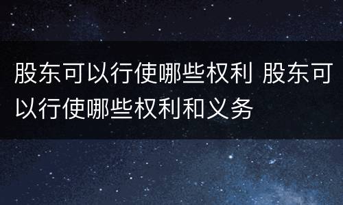 股东可以行使哪些权利 股东可以行使哪些权利和义务