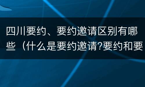 四川要约、要约邀请区别有哪些（什么是要约邀请?要约和要约邀请有哪些区别?）