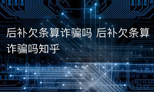 后补欠条算诈骗吗 后补欠条算诈骗吗知乎