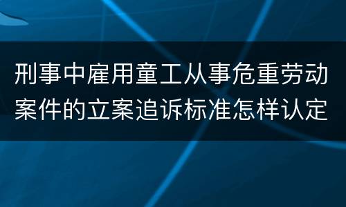 刑事中雇用童工从事危重劳动案件的立案追诉标准怎样认定