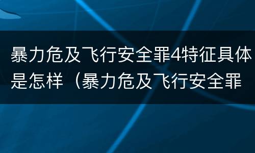 暴力危及飞行安全罪4特征具体是怎样（暴力危及飞行安全罪的客观要件）