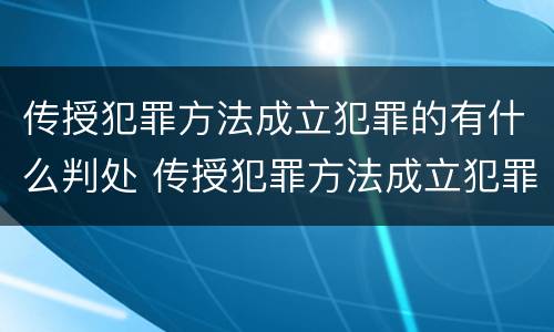 传授犯罪方法成立犯罪的有什么判处 传授犯罪方法成立犯罪的有什么判处吗