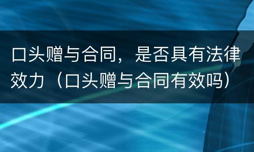 口头赠与合同，是否具有法律效力（口头赠与合同有效吗）