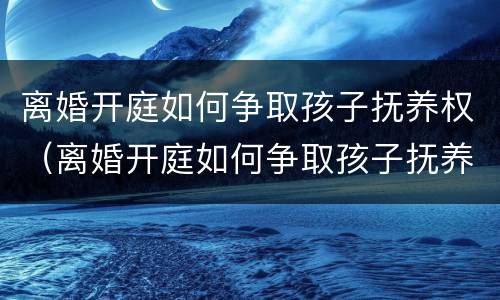 离婚开庭如何争取孩子抚养权（离婚开庭如何争取孩子抚养权和抚养权）