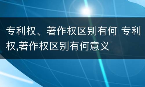 专利权、著作权区别有何 专利权,著作权区别有何意义