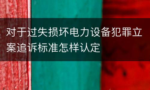 对于过失损坏电力设备犯罪立案追诉标准怎样认定