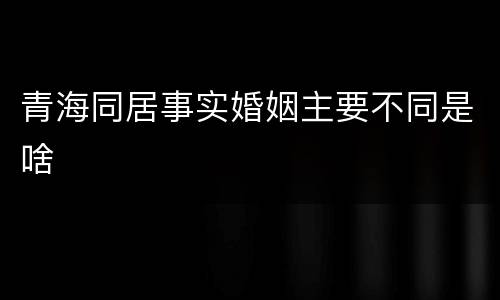 青海同居事实婚姻主要不同是啥