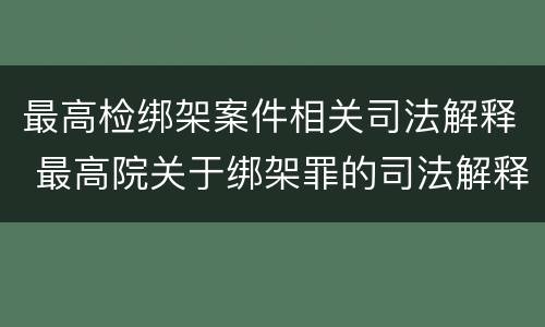 最高检绑架案件相关司法解释 最高院关于绑架罪的司法解释