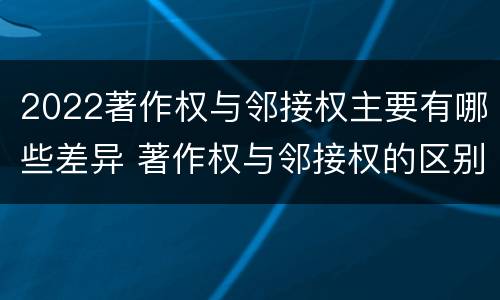 2022著作权与邻接权主要有哪些差异 著作权与邻接权的区别有哪些