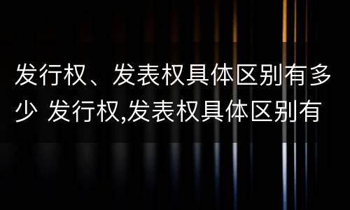 发行权、发表权具体区别有多少 发行权,发表权具体区别有多少种