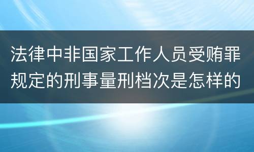 法律中非国家工作人员受贿罪规定的刑事量刑档次是怎样的