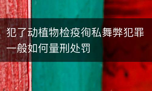 犯了动植物检疫徇私舞弊犯罪一般如何量刑处罚