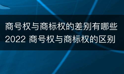 商号权与商标权的差别有哪些2022 商号权与商标权的区别