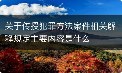 关于传授犯罪方法案件相关解释规定主要内容是什么