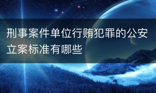 刑事案件单位行贿犯罪的公安立案标准有哪些