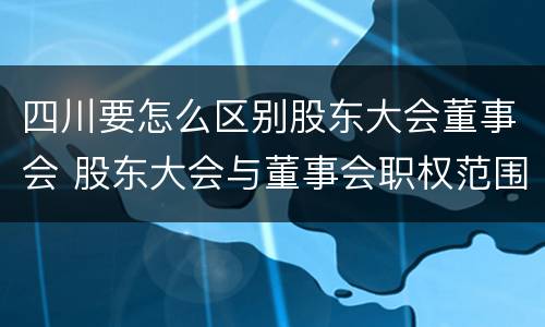 四川要怎么区别股东大会董事会 股东大会与董事会职权范围上的区别