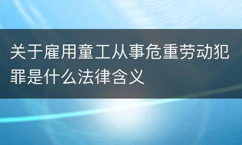 关于雇用童工从事危重劳动犯罪是什么法律含义