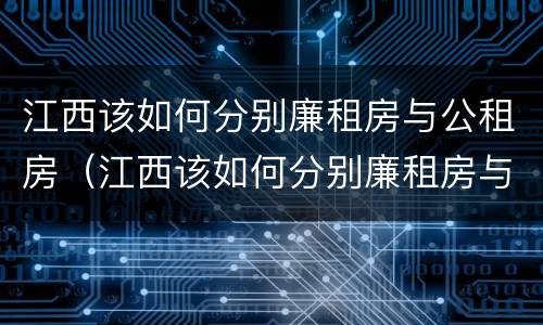 江西该如何分别廉租房与公租房（江西该如何分别廉租房与公租房呢）