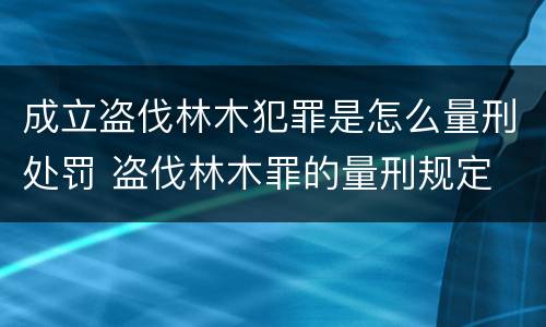 成立盗伐林木犯罪是怎么量刑处罚 盗伐林木罪的量刑规定