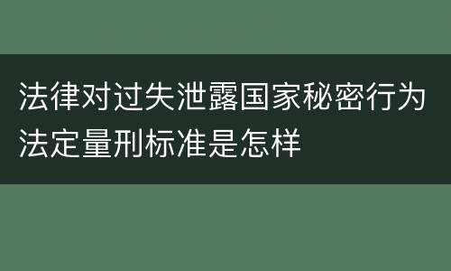 法律对过失泄露国家秘密行为法定量刑标准是怎样