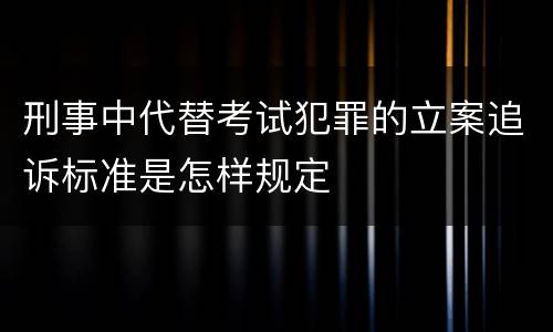 刑事中代替考试犯罪的立案追诉标准是怎样规定