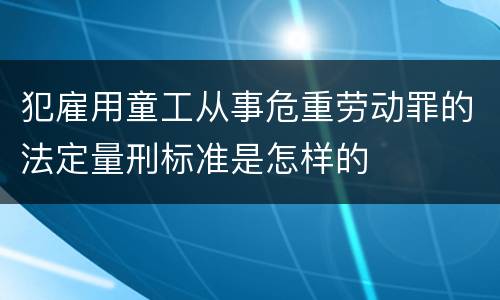 犯雇用童工从事危重劳动罪的法定量刑标准是怎样的