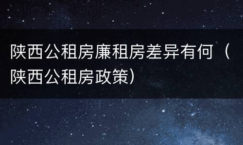 陕西公租房廉租房差异有何（陕西公租房政策）