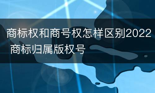 商标权和商号权怎样区别2022 商标归属版权号