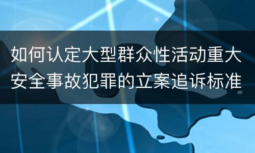 如何认定大型群众性活动重大安全事故犯罪的立案追诉标准