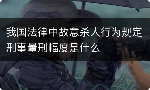 我国法律中故意杀人行为规定刑事量刑幅度是什么