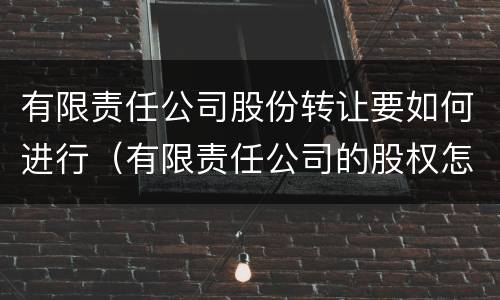 有限责任公司股份转让要如何进行（有限责任公司的股权怎样转让?）