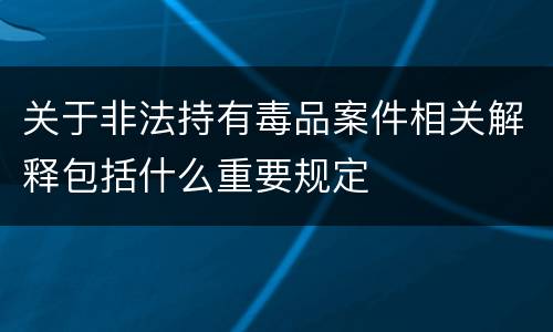 关于非法持有毒品案件相关解释包括什么重要规定