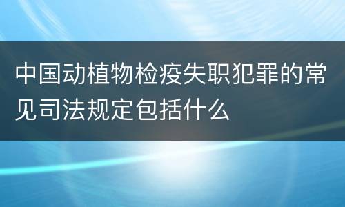 中国动植物检疫失职犯罪的常见司法规定包括什么