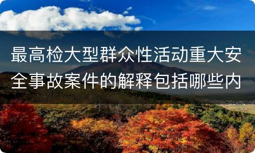 最高检大型群众性活动重大安全事故案件的解释包括哪些内容