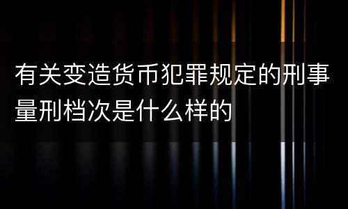 有关变造货币犯罪规定的刑事量刑档次是什么样的