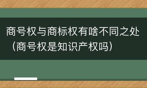 商号权与商标权有啥不同之处（商号权是知识产权吗）