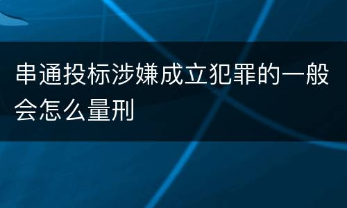 串通投标涉嫌成立犯罪的一般会怎么量刑