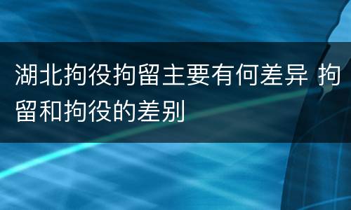 湖北拘役拘留主要有何差异 拘留和拘役的差别